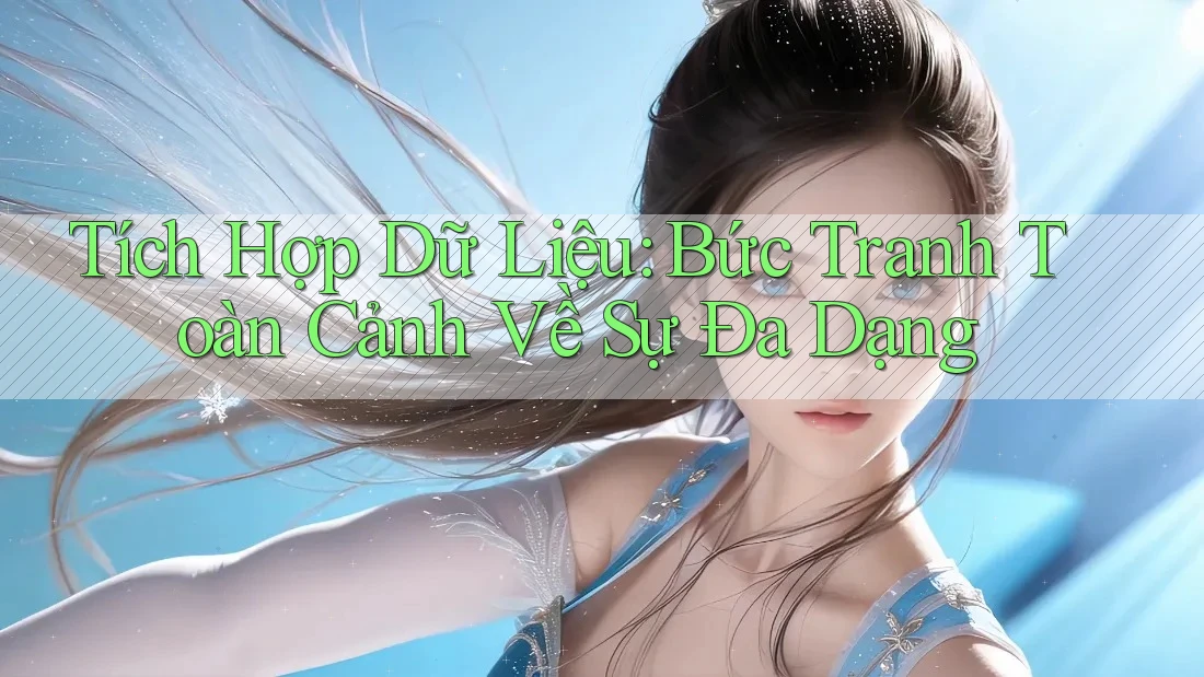 Tích Hợp Dữ Liệu: Bức Tranh Toàn Cảnh Về Sự Đa Dạng
