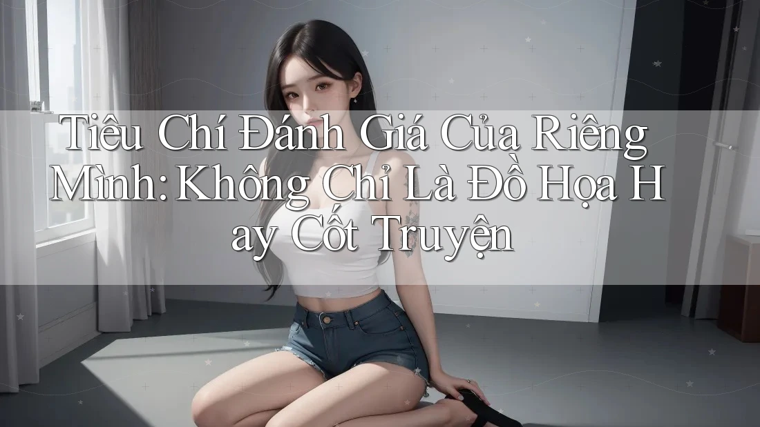 Tiêu Chí Đánh Giá Của Riêng Mình: Không Chỉ Là Đồ Họa Hay Cốt Truyện