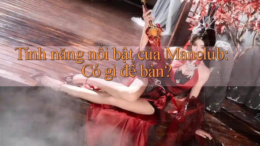 Tính năng nổi bật của Manclub: Có gì để bàn? Tính năng nổi bật của Manclub: Có gì để bàn?