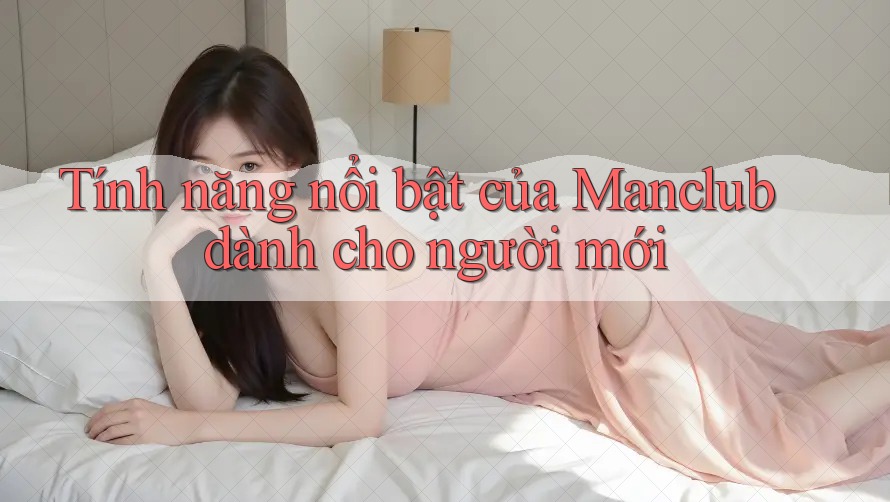 Tính năng nổi bật của Manclub dành cho người mới Tính năng nổi bật của Manclub dành cho người mới