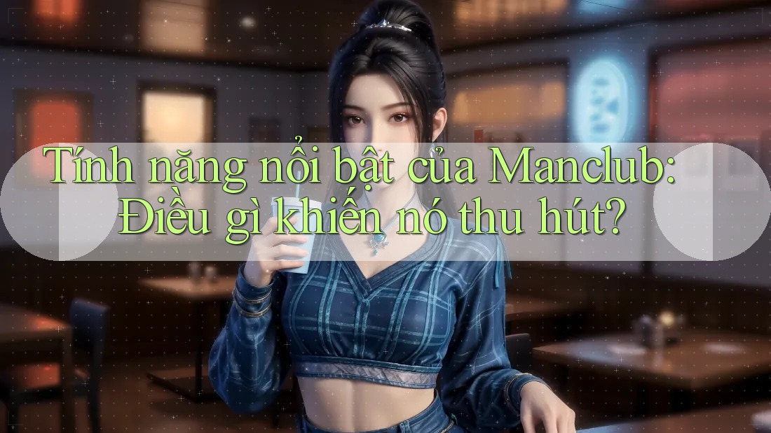 Tính năng nổi bật của Manclub: Điều gì khiến nó thu hút? Tính năng nổi bật của Manclub: Điều gì khiến nó thu hút?