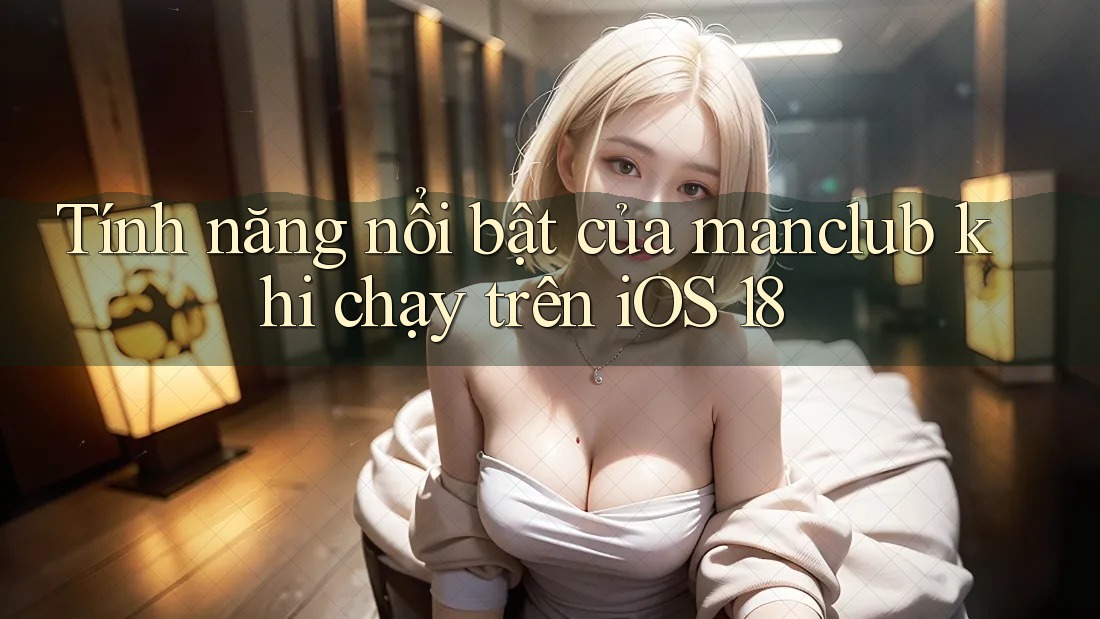 Tính năng nổi bật của manclub khi chạy trên iOS 18 Tính năng nổi bật của manclub khi chạy trên iOS 18