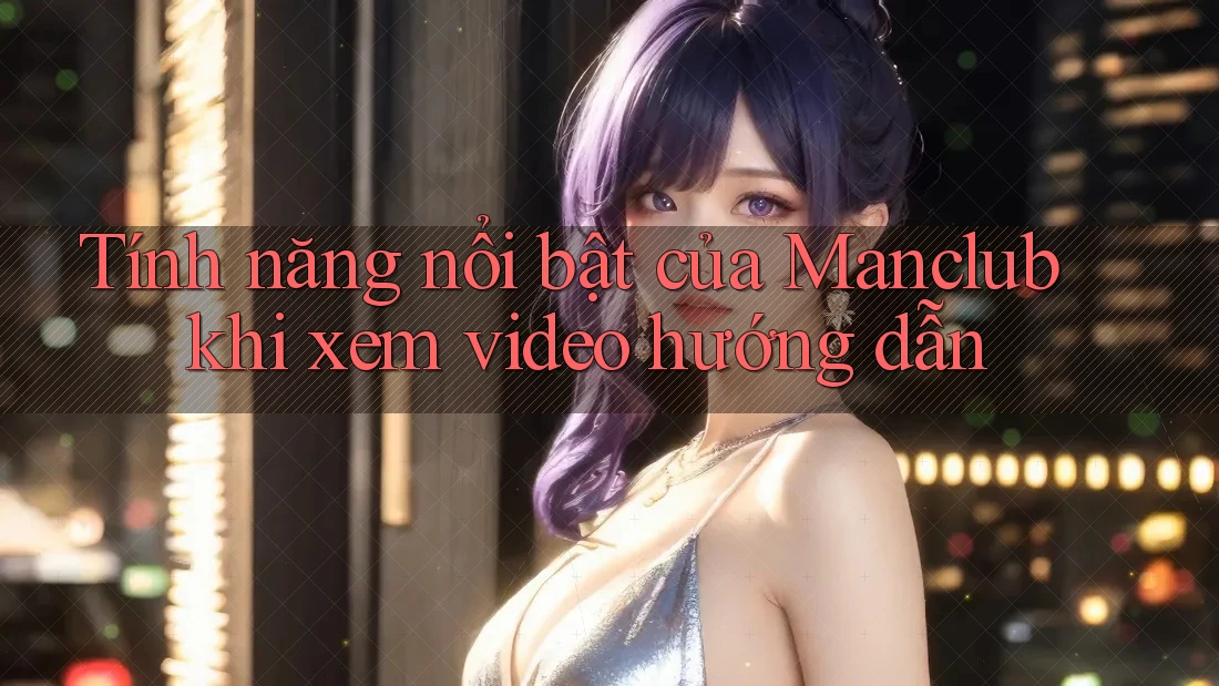 Tính năng nổi bật của Manclub khi xem video hướng dẫn