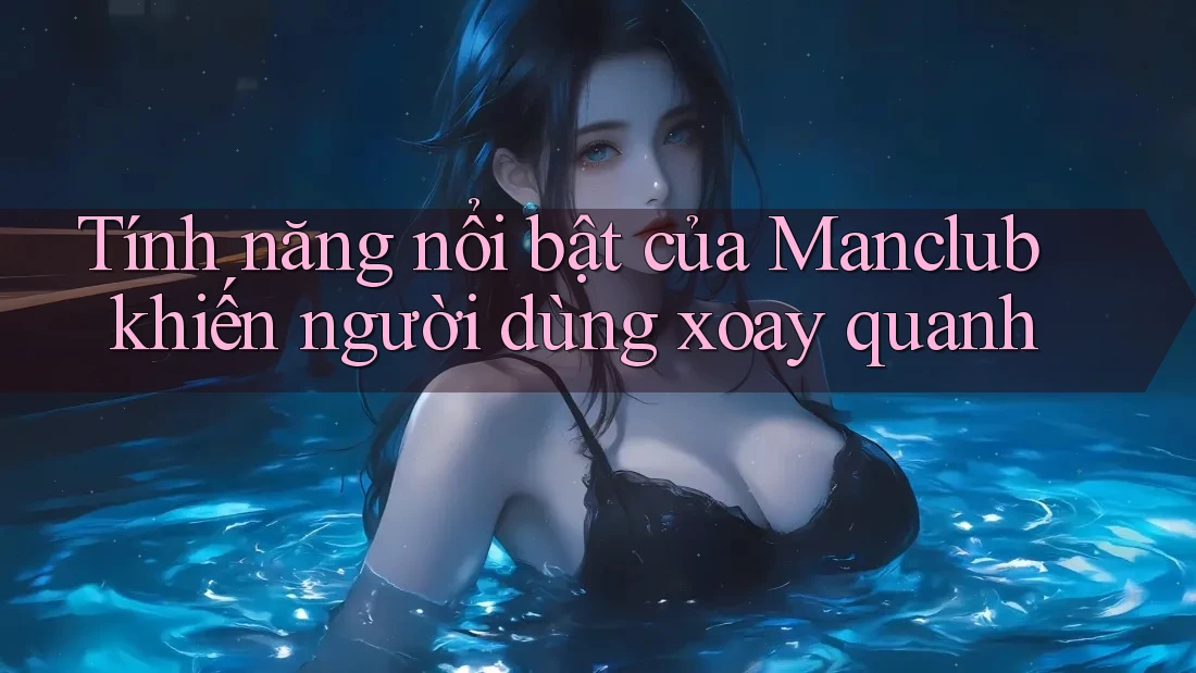 Tính năng nổi bật của Manclub khiến người dùng xoay quanh Tính năng nổi bật của Manclub khiến người dùng xoay quanh