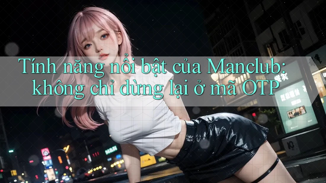 Tính năng nổi bật của Manclub: không chỉ dừng lại ở mã OTP Tính năng nổi bật của Manclub: không chỉ dừng lại ở mã OTP