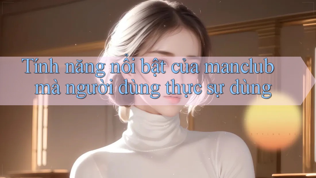 Tính năng nổi bật của manclub mà người dùng thực sự dùng Tính năng nổi bật của manclub mà người dùng thực sự dùng