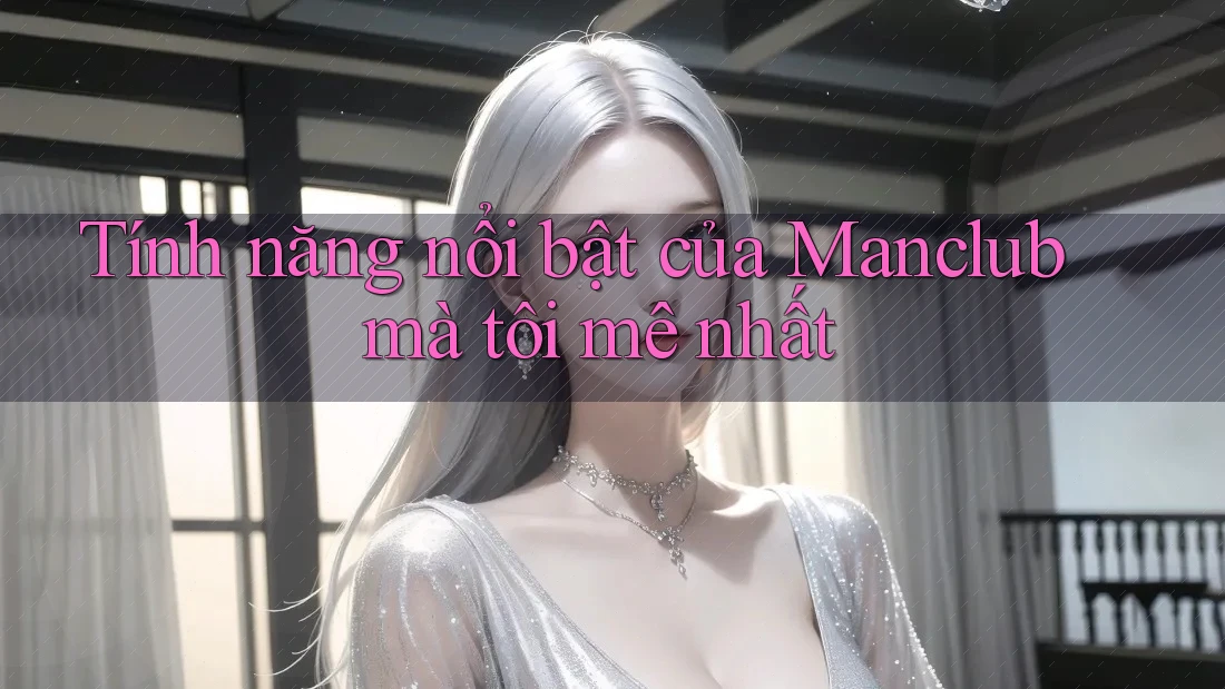 Tính năng nổi bật của Manclub mà tôi mê nhất