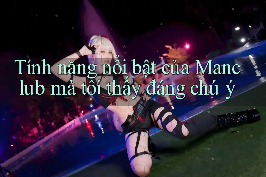 Tính năng nổi bật của Manclub mà tôi thấy đáng chú ý Tính năng nổi bật của Manclub mà tôi thấy đáng chú ý