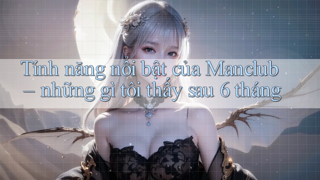 Tính năng nổi bật của Manclub – những gì tôi thấy sau 6 tháng Tính năng nổi bật của Manclub – những gì tôi thấy sau 6 tháng