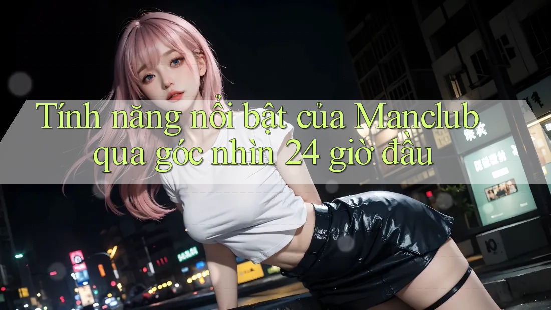 Tính năng nổi bật của Manclub qua góc nhìn 24 giờ đầu Tính năng nổi bật của Manclub qua góc nhìn 24 giờ đầu
