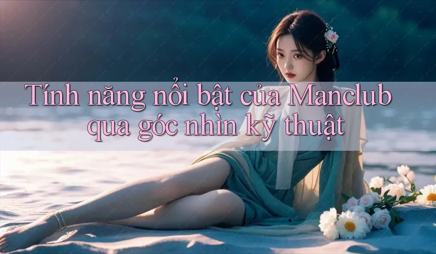 Tính năng nổi bật của Manclub qua góc nhìn kỹ thuật Tính năng nổi bật của Manclub qua góc nhìn kỹ thuật