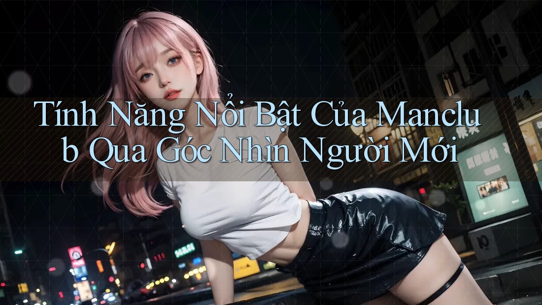 Tính Năng Nổi Bật Của Manclub Qua Góc Nhìn Người Mới