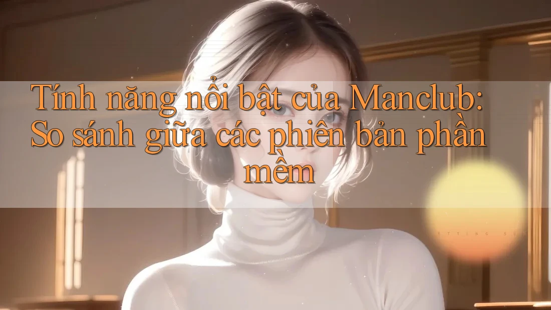 Tính năng nổi bật của Manclub: So sánh giữa các phiên bản phần mềm Tính năng nổi bật của Manclub: So sánh giữa các phiên bản phần mềm