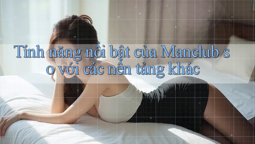 Tính năng nổi bật của Manclub so với các nền tảng khác Tính năng nổi bật của Manclub so với các nền tảng khác