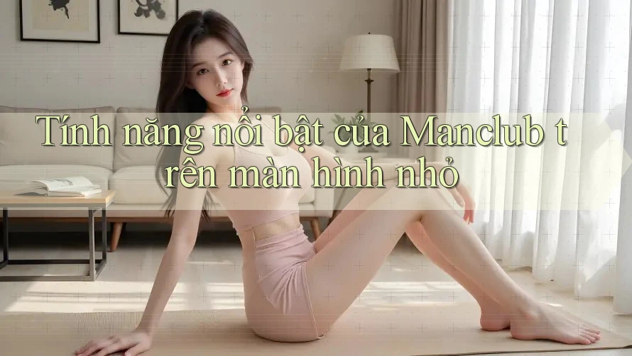 Tính năng nổi bật của Manclub trên màn hình nhỏ Tính năng nổi bật của Manclub trên màn hình nhỏ