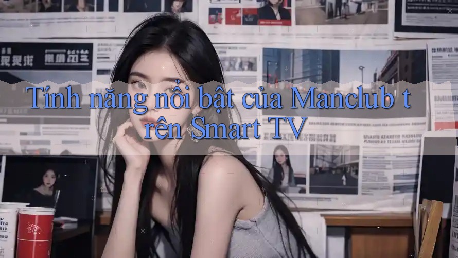 Tính năng nổi bật của Manclub trên Smart TV