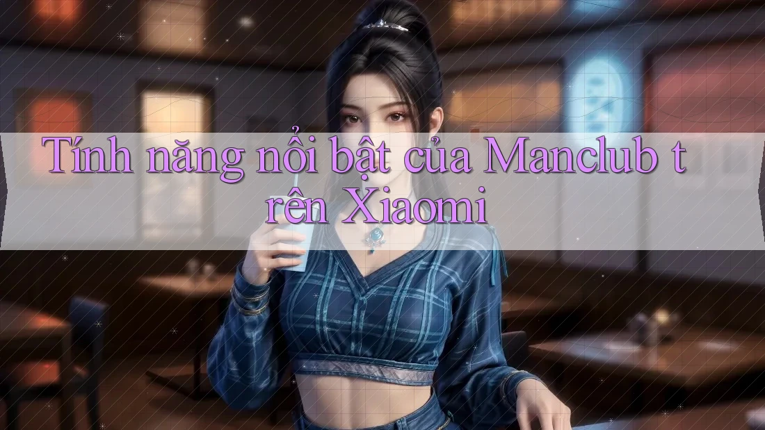 Tính năng nổi bật của Manclub trên Xiaomi