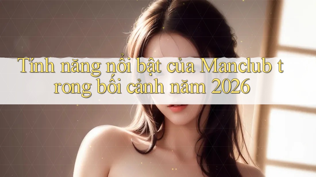 Tính năng nổi bật của Manclub trong bối cảnh năm 2026 Tính năng nổi bật của Manclub trong bối cảnh năm 2026