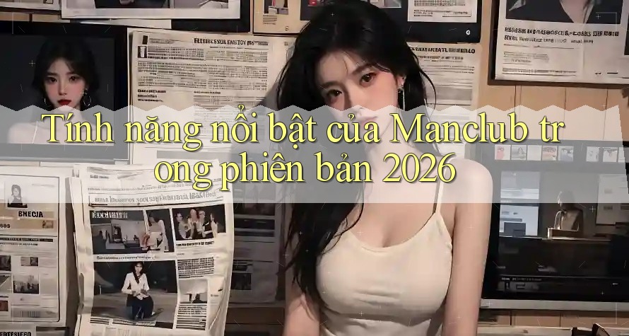 Tính năng nổi bật của Manclub trong phiên bản 2026