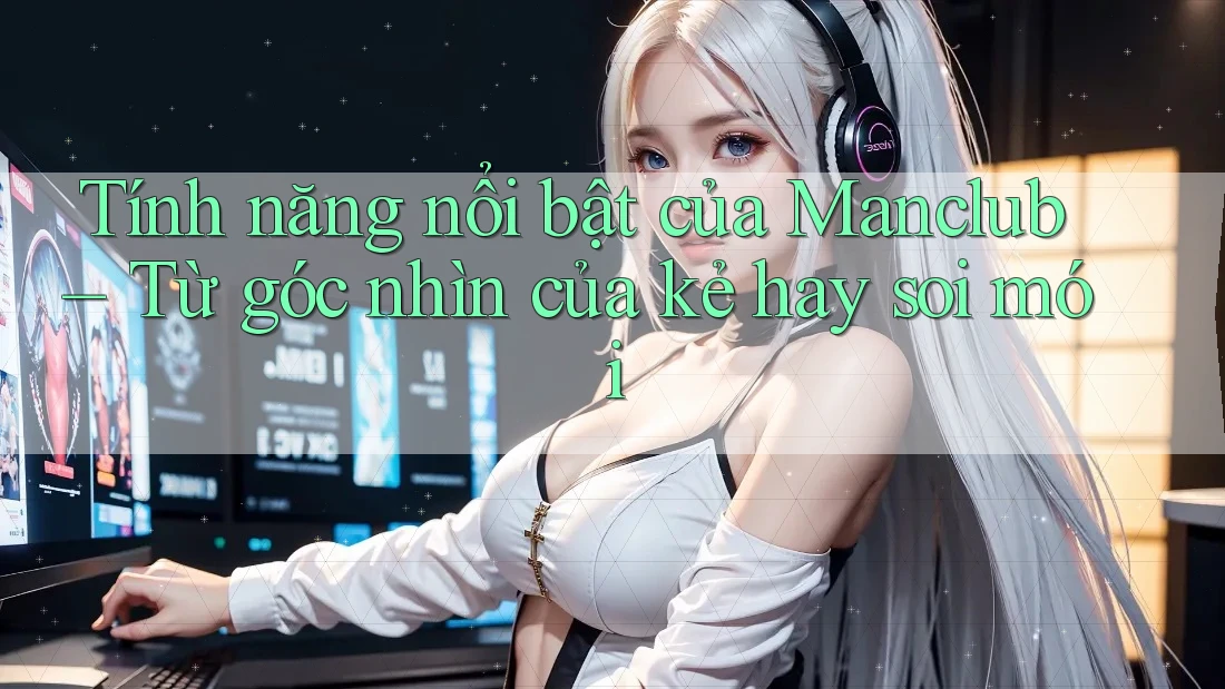 Tính năng nổi bật của Manclub – Từ góc nhìn của kẻ hay soi mói Tính năng nổi bật của Manclub – Từ góc nhìn của kẻ hay soi mói
