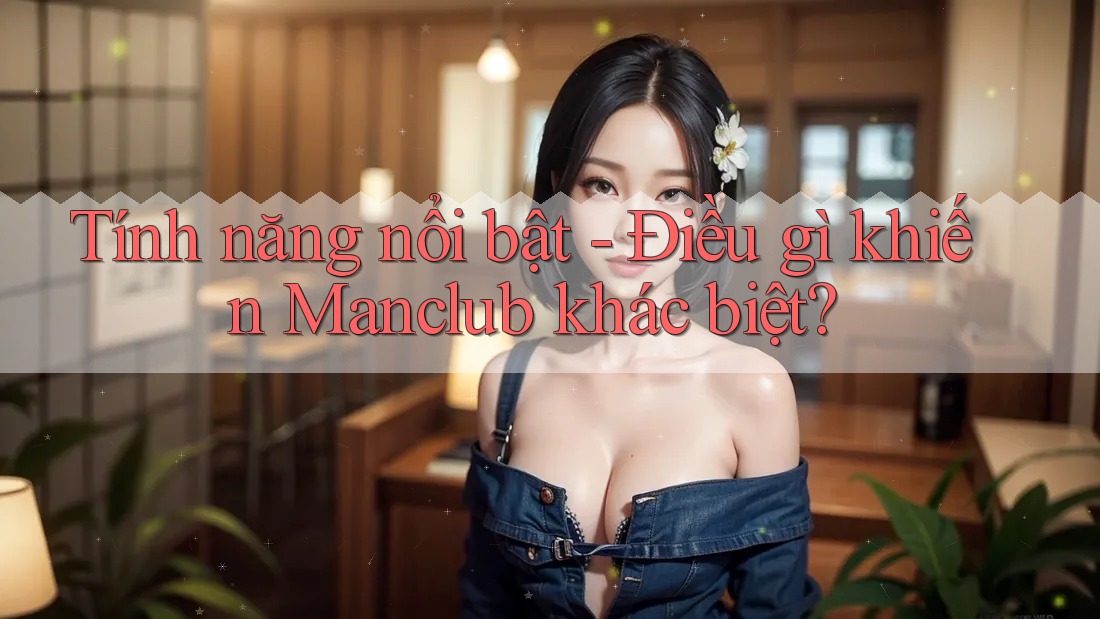 Tính năng nổi bật - Điều gì khiến Manclub khác biệt? Tính năng nổi bật - Điều gì khiến Manclub khác biệt?
