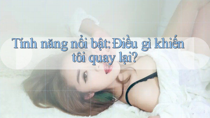 Tính năng nổi bật: Điều gì khiến tôi quay lại?