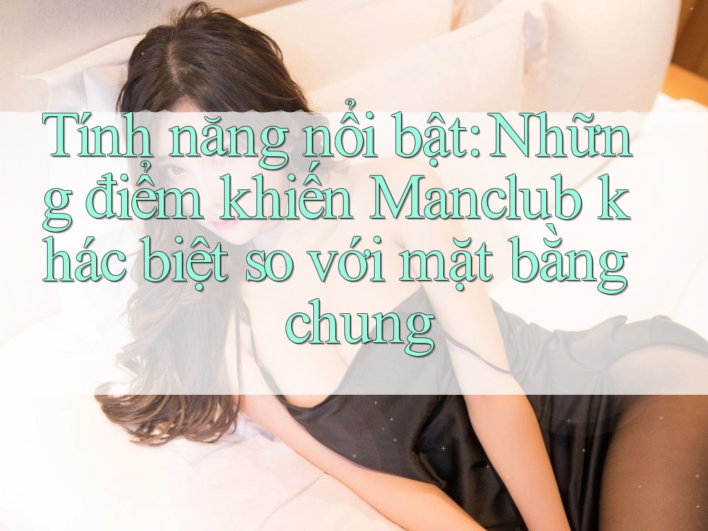 Tính năng nổi bật: Những điểm khiến Manclub khác biệt so với mặt bằng chung Tính năng nổi bật: Những điểm khiến Manclub khác biệt so với mặt bằng chung