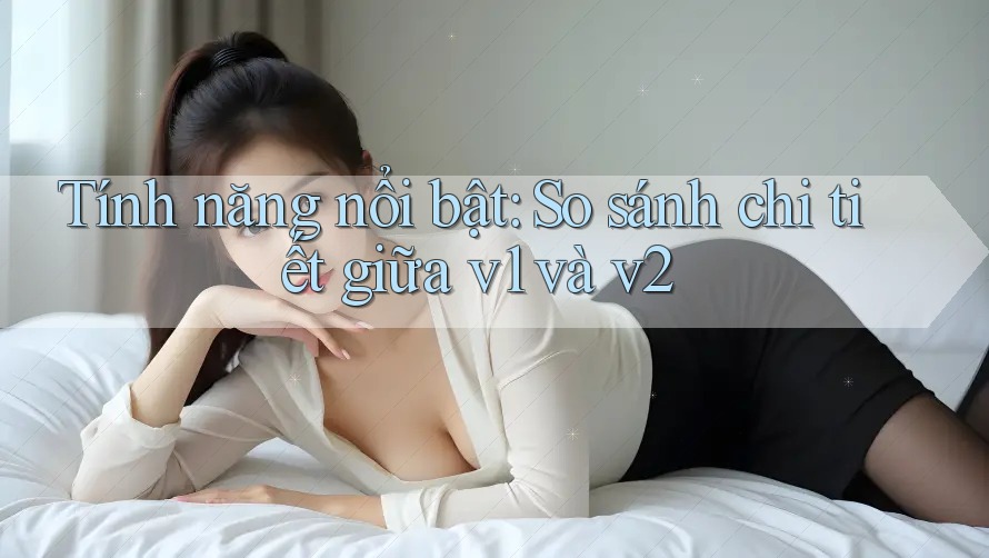 Tính năng nổi bật: So sánh chi tiết giữa v1 và v2 Tính năng nổi bật: So sánh chi tiết giữa v1 và v2