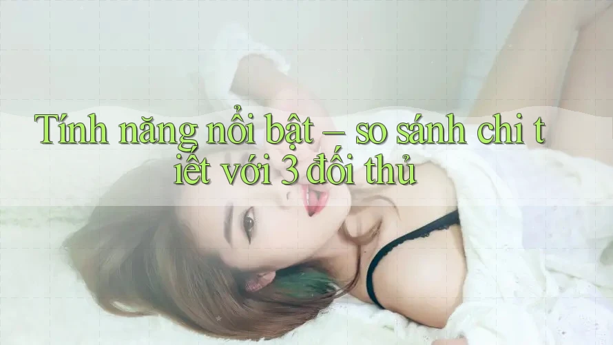 Tính năng nổi bật – so sánh chi tiết với 3 đối thủ