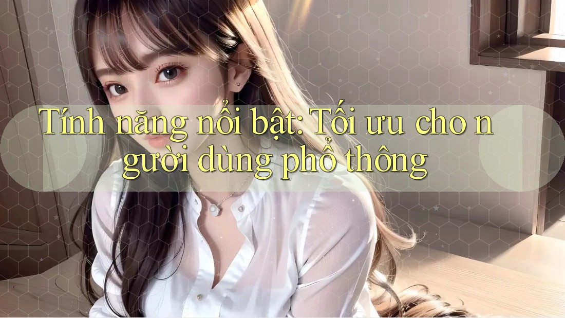 Tính năng nổi bật: Tối ưu cho người dùng phổ thông Tính năng nổi bật: Tối ưu cho người dùng phổ thông