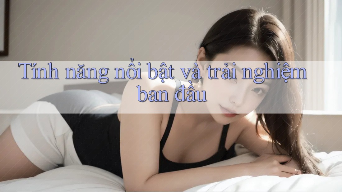 Tính năng nổi bật và trải nghiệm ban đầu