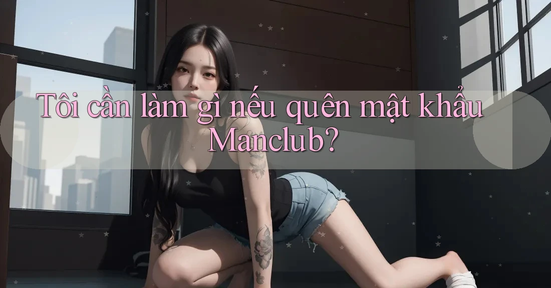 Tôi cần làm gì nếu quên mật khẩu Manclub? Tôi cần làm gì nếu quên mật khẩu Manclub?