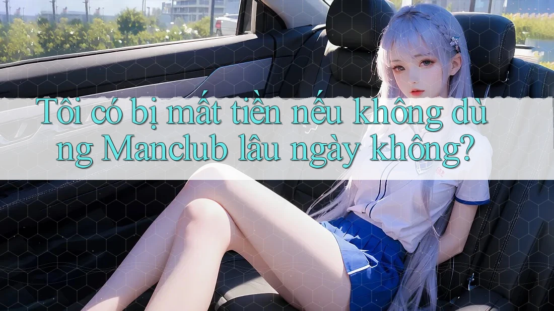Tôi có bị mất tiền nếu không dùng Manclub lâu ngày không?
