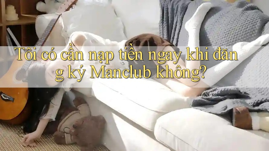Tôi có cần nạp tiền ngay khi đăng ký Manclub không? Tôi có cần nạp tiền ngay khi đăng ký Manclub không?