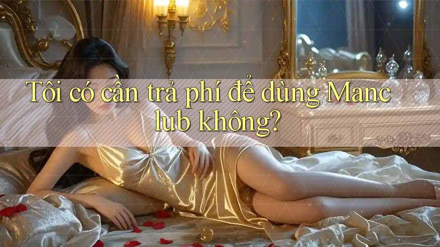 Tôi có cần trả phí để dùng Manclub không? Tôi có cần trả phí để dùng Manclub không?