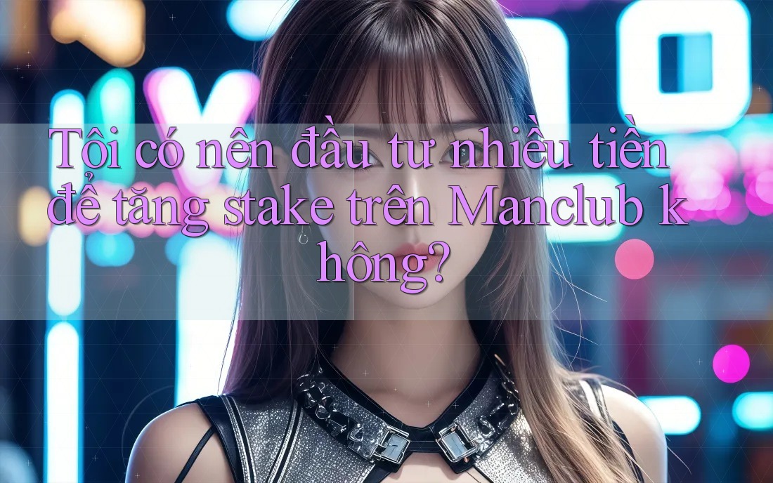 Tôi có nên đầu tư nhiều tiền để tăng stake trên Manclub không? Tôi có nên đầu tư nhiều tiền để tăng stake trên Manclub không?