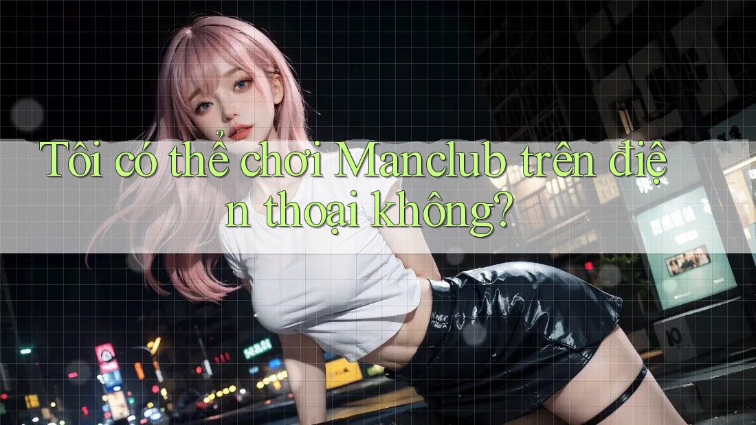 Tôi có thể chơi Manclub trên điện thoại không? Tôi có thể chơi Manclub trên điện thoại không?