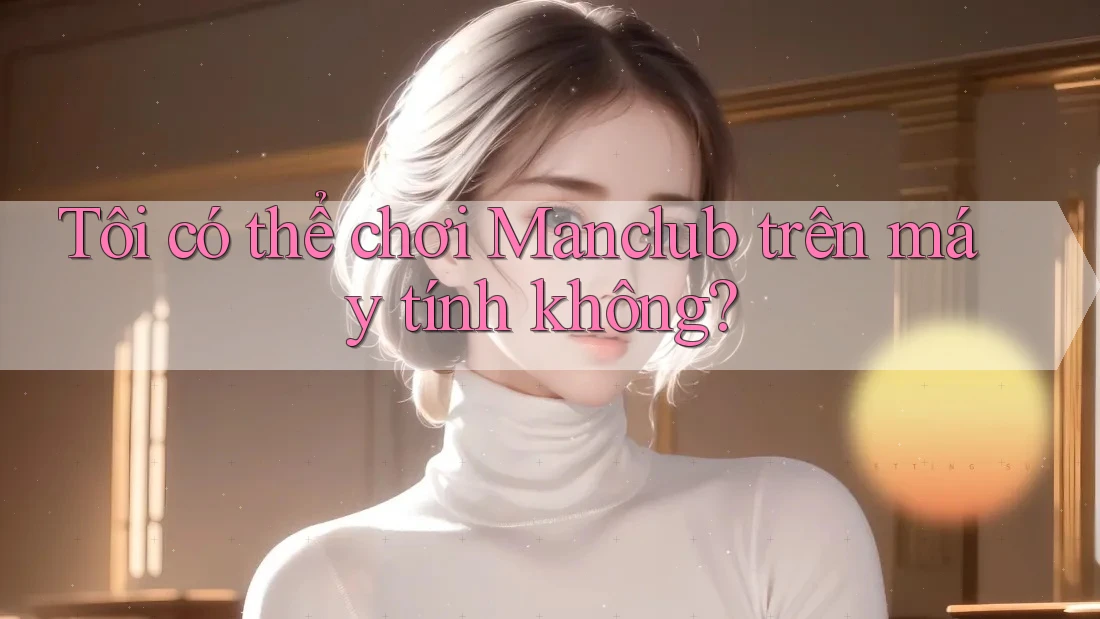 Tôi có thể chơi Manclub trên máy tính không? Tôi có thể chơi Manclub trên máy tính không?