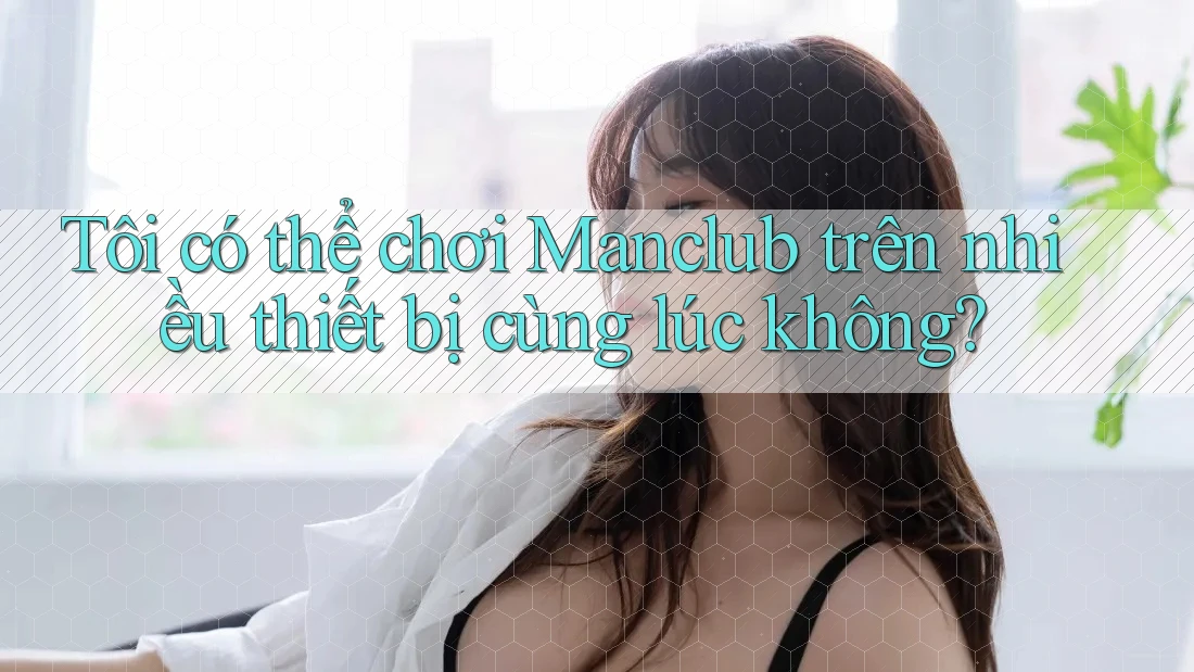 Tôi có thể chơi Manclub trên nhiều thiết bị cùng lúc không?