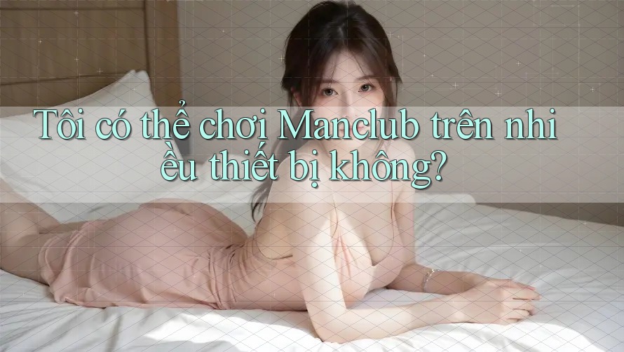 Tôi có thể chơi Manclub trên nhiều thiết bị không?