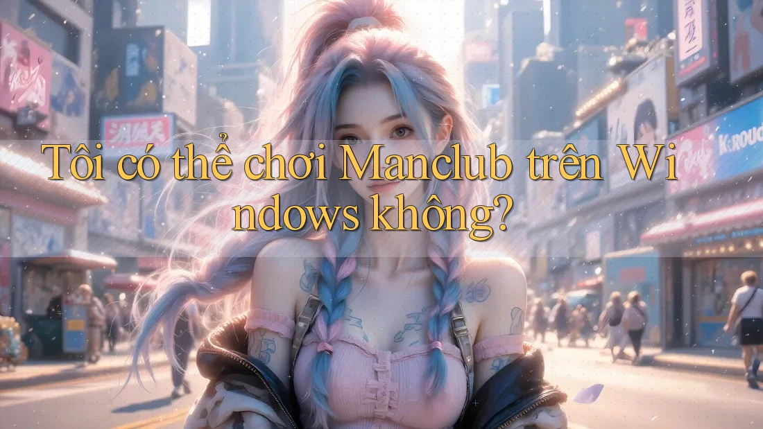 Tôi có thể chơi Manclub trên Windows không? Tôi có thể chơi Manclub trên Windows không?