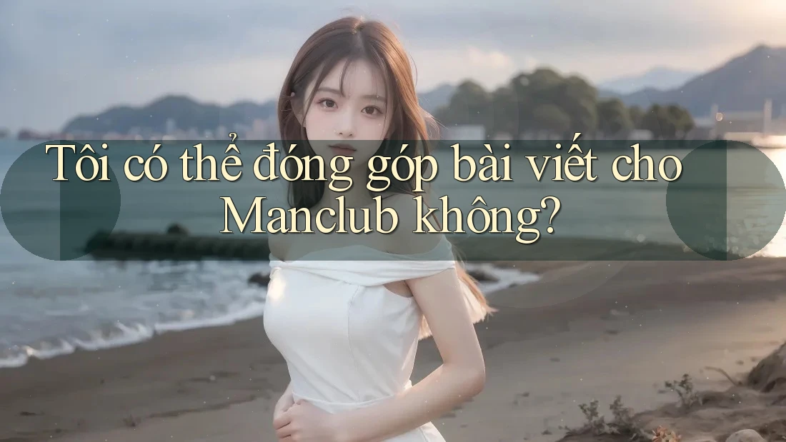 Tôi có thể đóng góp bài viết cho Manclub không? Tôi có thể đóng góp bài viết cho Manclub không?
