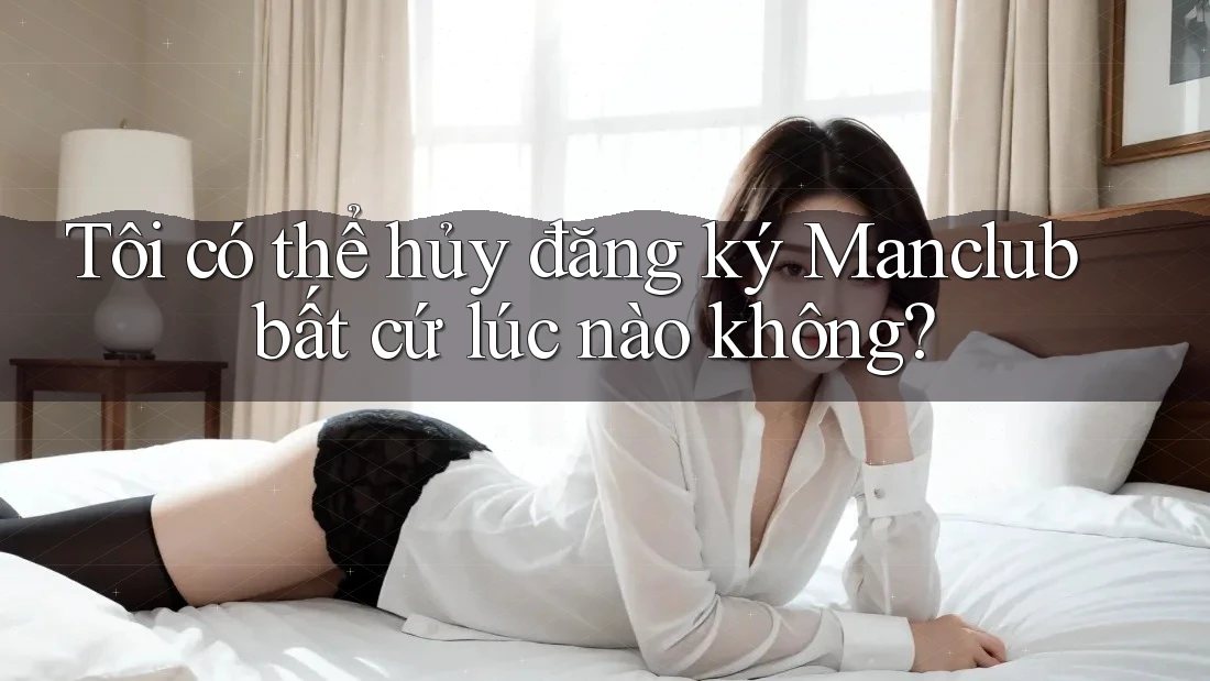 Tôi có thể hủy đăng ký Manclub bất cứ lúc nào không? Tôi có thể hủy đăng ký Manclub bất cứ lúc nào không?