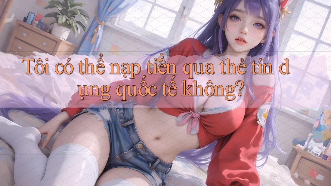 Tôi có thể nạp tiền qua thẻ tín dụng quốc tế không? Tôi có thể nạp tiền qua thẻ tín dụng quốc tế không?