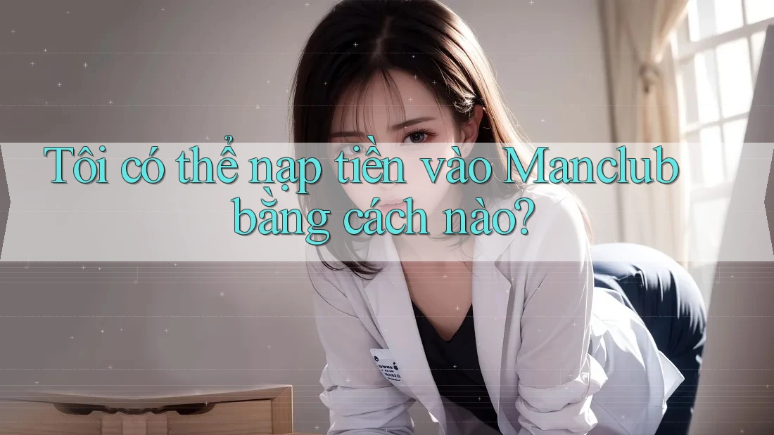 Tôi có thể nạp tiền vào Manclub bằng cách nào? Tôi có thể nạp tiền vào Manclub bằng cách nào?