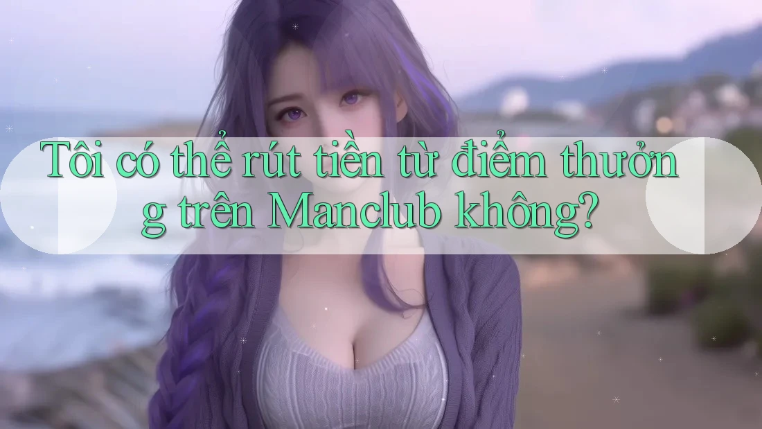 Tôi có thể rút tiền từ điểm thưởng trên Manclub không? Tôi có thể rút tiền từ điểm thưởng trên Manclub không?