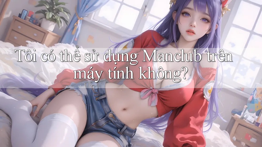 Tôi có thể sử dụng Manclub trên máy tính không? Tôi có thể sử dụng Manclub trên máy tính không?