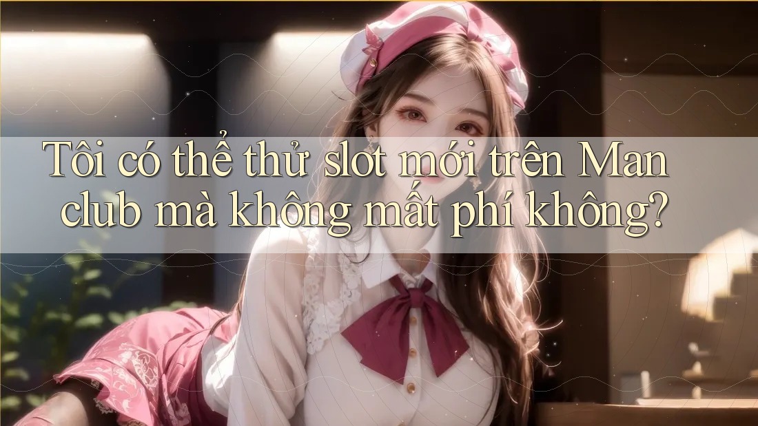 Tôi có thể thử slot mới trên Manclub mà không mất phí không?