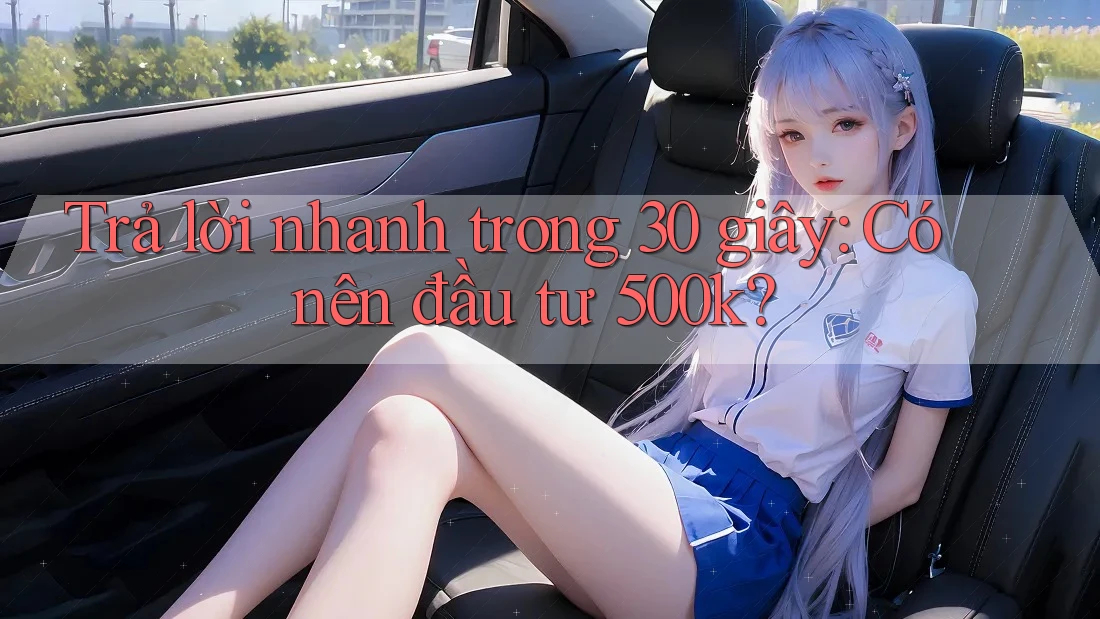 Trả lời nhanh trong 30 giây: Có nên đầu tư 500k?