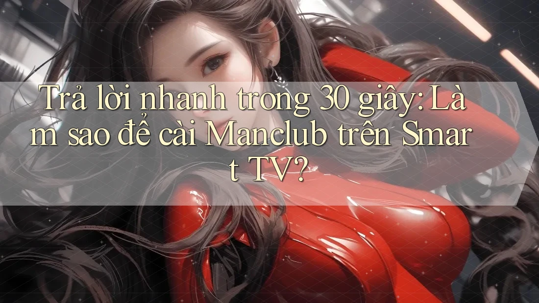 Trả lời nhanh trong 30 giây: Làm sao để cài Manclub trên Smart TV? Trả lời nhanh trong 30 giây: Làm sao để cài Manclub trên Smart TV?